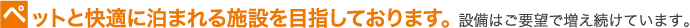 ペットと快適に泊まれる施設を目指しております。 設備はご要望で増え続けています。